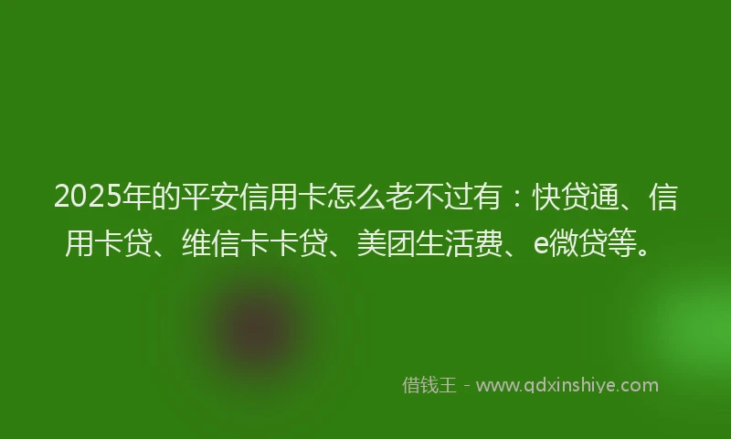 2025年的平安信用卡怎么老不过有：快贷通、信用卡贷、维信卡卡贷、美团生活费、e微贷等。