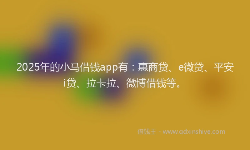2025年的小马借钱app有：惠商贷、e微贷、平安i贷、拉卡拉、微博借钱等。