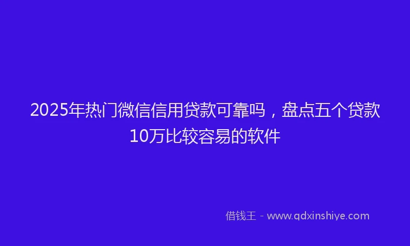 2025年热门微信信用贷款可靠吗，盘点五个贷款10万比较容易的软件