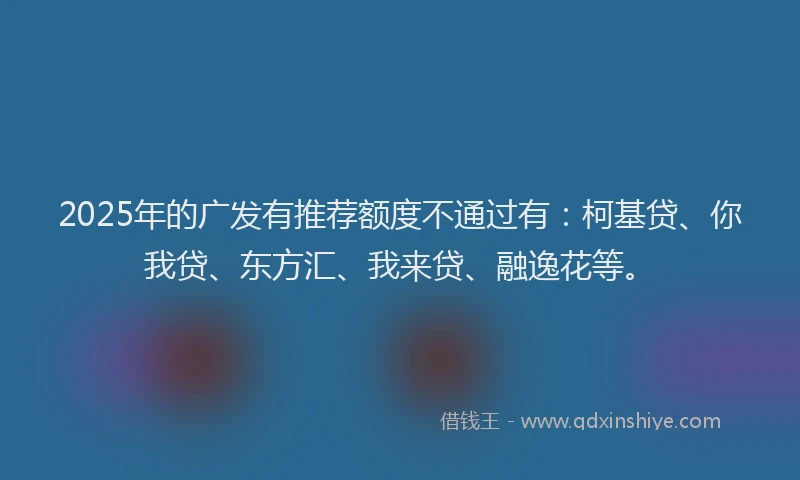 2025年的广发有推荐额度不通过有：柯基贷、你我贷、东方汇、我来贷、融逸花等。
