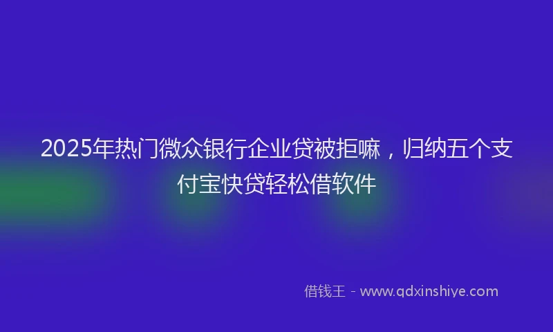 2025年热门微众银行企业贷被拒嘛，归纳五个支付宝快贷轻松借软件
