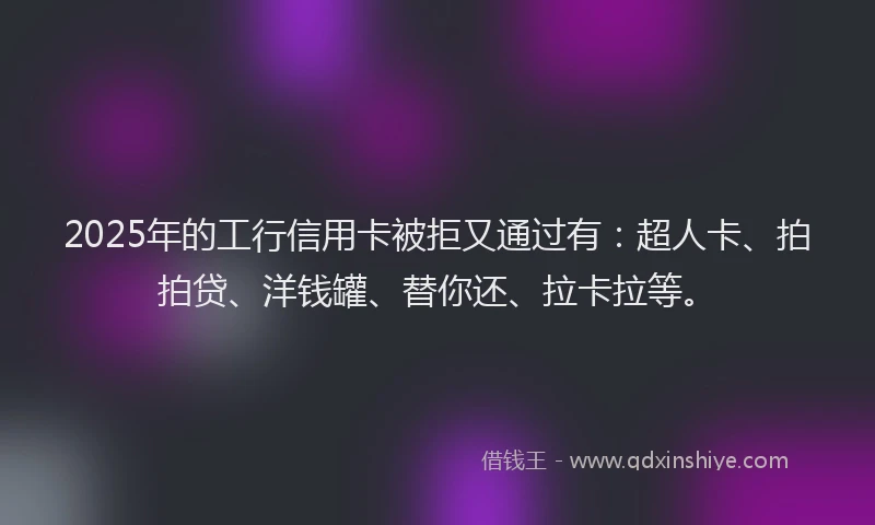 2025年的工行信用卡被拒又通过有：超人卡、拍拍贷、洋钱罐、替你还、拉卡拉等。