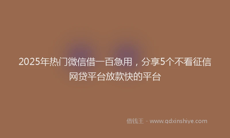 2025年热门微信借一百急用，分享5个不看征信网贷平台放款快的平台