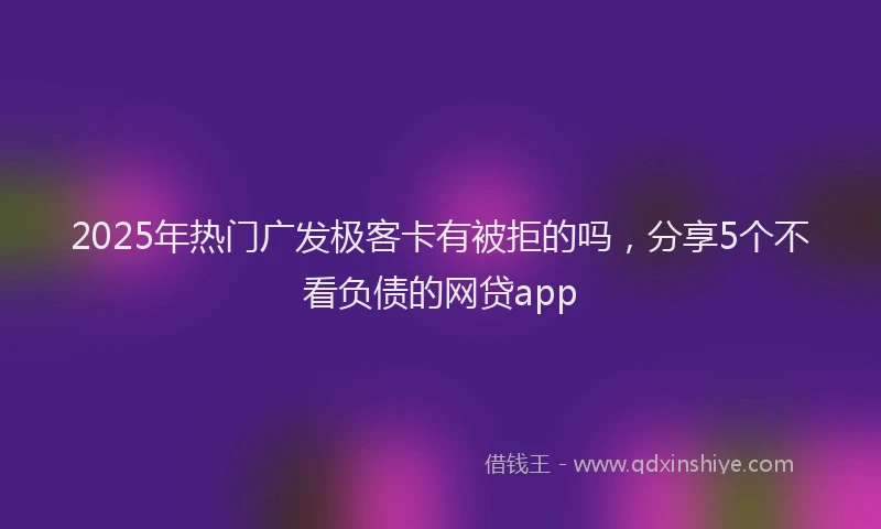 2025年热门广发极客卡有被拒的吗，分享5个不看负债的网贷app