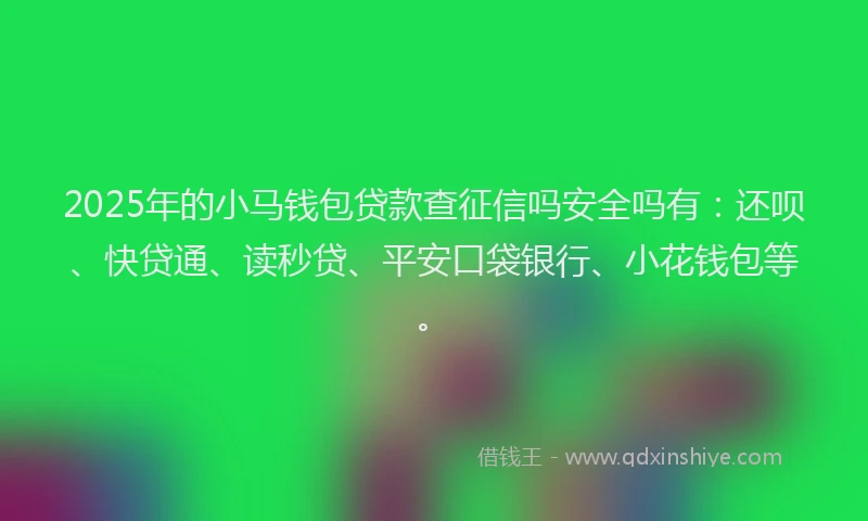 2025年的小马钱包贷款查征信吗安全吗有：还呗、快贷通、读秒贷、平安口袋银行、小花钱包等。
