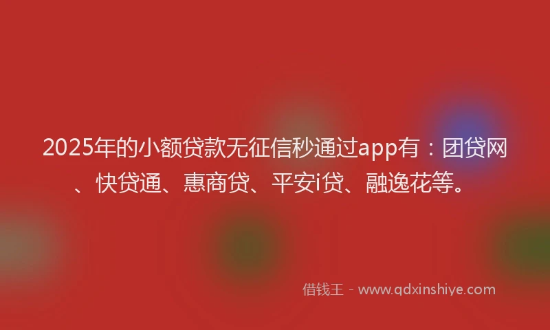 2025年的小额贷款无征信秒通过app有：团贷网、快贷通、惠商贷、平安i贷、融逸花等。