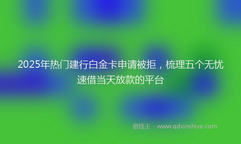 2025年热门建行白金卡申请被拒，梳理五个无忧速借当天放款的平台