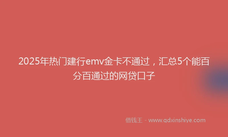2025年热门建行emv金卡不通过,汇总5个能百分百通过的网贷口子