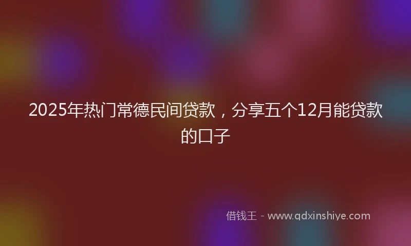 2025年热门常德民间贷款，分享五个12月能贷款的口子