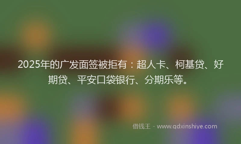 2025年的广发面签被拒有：超人卡、柯基贷、好期贷、平安口袋银行、分期乐等。
