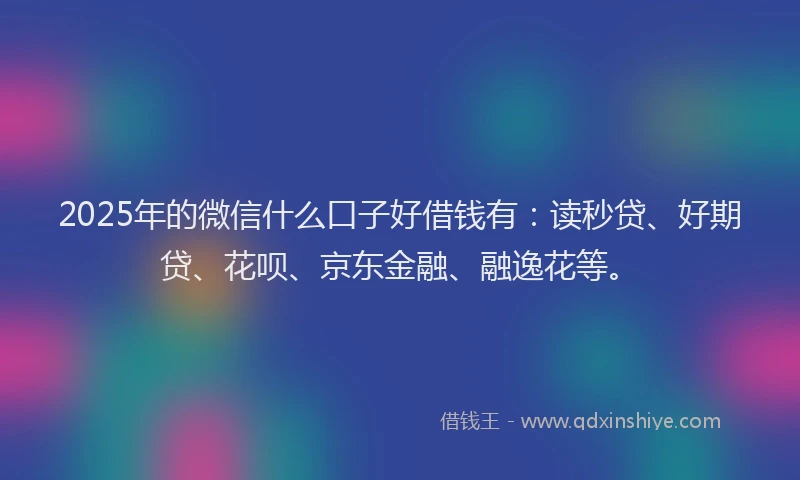 2025年的微信什么口子好借钱有：读秒贷、好期贷、花呗、京东金融、融逸花等。