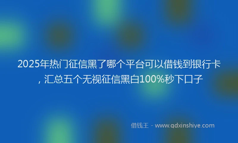 2025年热门征信黑了哪个平台可以借钱到银行卡，汇总五个无视征信黑白100%秒下口子