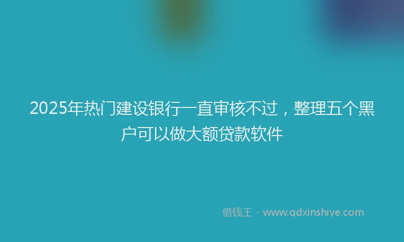2025年热门建设银行一直审核不过，整理五个黑户可以做大额贷款软件