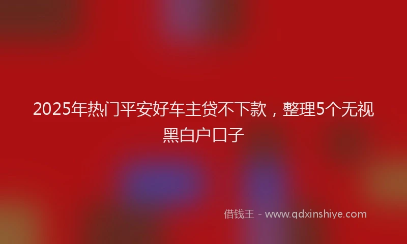 2025年热门平安好车主贷不下款，整理5个无视黑白户口子
