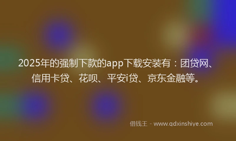2025年的强制下款的app下载安装有：团贷网、信用卡贷、花呗、平安i贷、京东金融等。