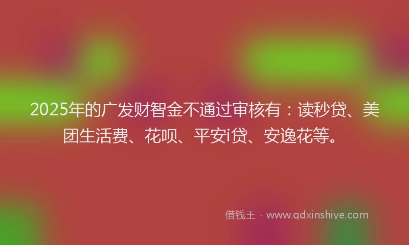 2025年的广发财智金不通过审核有：读秒贷、美团生活费、花呗、平安i贷、安逸花等。