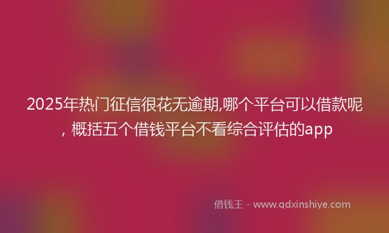 2025年热门征信很花无逾期,哪个平台可以借款呢，概括五个借钱平台不看综合评估的app
