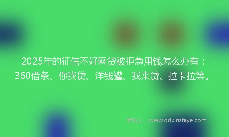 2025年的征信不好网贷被拒急用钱怎么办有：360借条、你我贷、洋钱罐、我来贷、拉卡拉等。