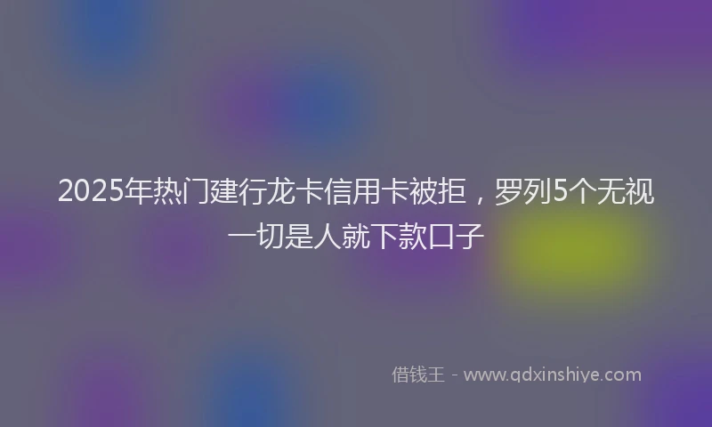 2025年热门建行龙卡信用卡被拒，罗列5个无视一切是人就下款口子