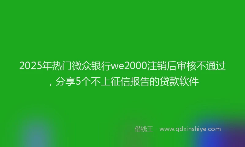 2025年热门微众银行we2000注销后审核不通过，分享5个不上征信报告的贷款软件