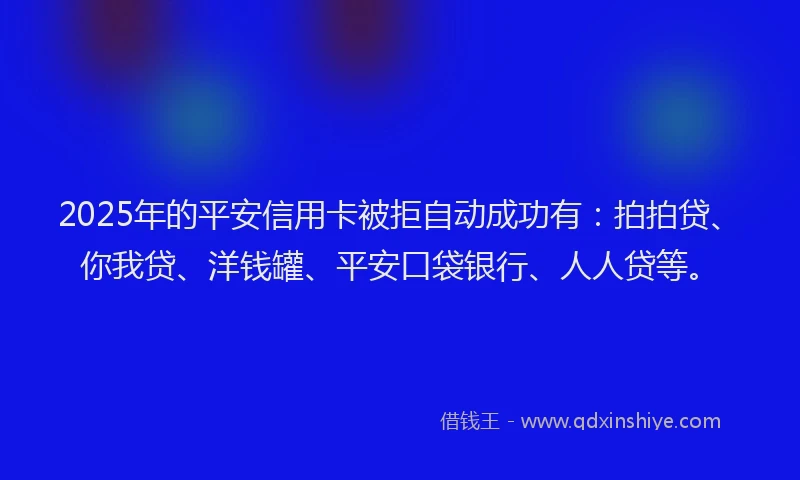 2025年的平安信用卡被拒自动成功有：拍拍贷、你我贷、洋钱罐、平安口袋银行、人人贷等。