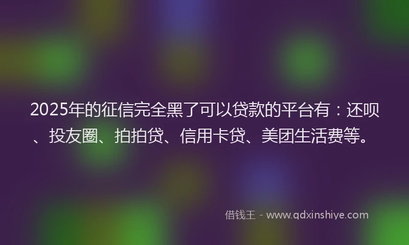 2025年的征信完全黑了可以贷款的平台有：还呗、投友圈、拍拍贷、信用卡贷、美团生活费等。