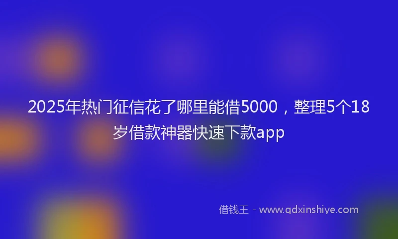 2025年热门征信花了哪里能借5000，整理5个18岁借款神器快速下款app