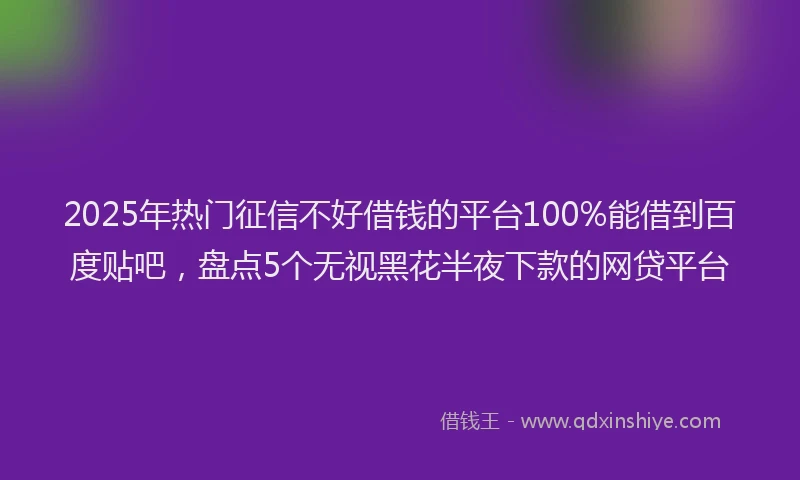 2025年热门征信不好借钱的平台100%能借到百度贴吧，盘点5个无视黑花半夜下款的网贷平台