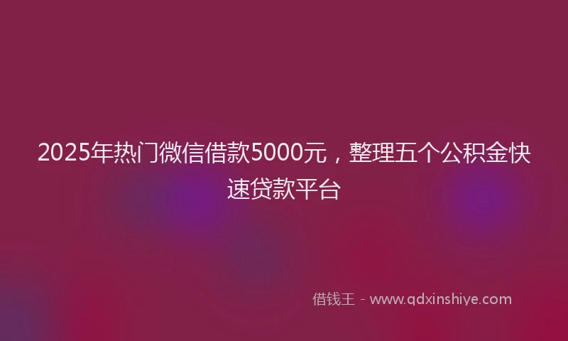 2025年热门微信借款5000元，整理五个公积金快速贷款平台
