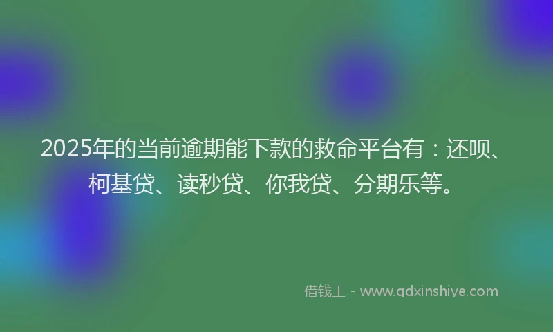 2025年的当前逾期能下款的救命平台有：还呗、柯基贷、读秒贷、你我贷、分期乐等。