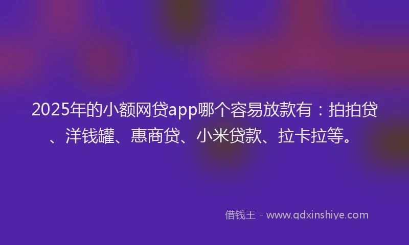 2025年的小额网贷app哪个容易放款有：拍拍贷、洋钱罐、惠商贷、小米贷款、拉卡拉等。