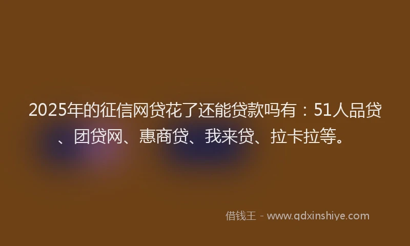 2025年的征信网贷花了还能贷款吗有：51人品贷、团贷网、惠商贷、我来贷、拉卡拉等。
