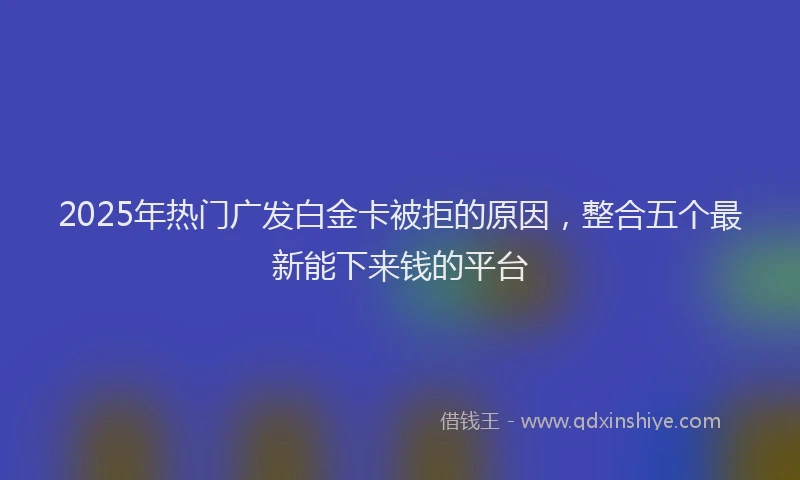 2025年热门广发白金卡被拒的原因，整合五个最新能下来钱的平台