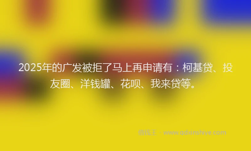2025年的广发被拒了马上再申请有：柯基贷、投友圈、洋钱罐、花呗、我来贷等。