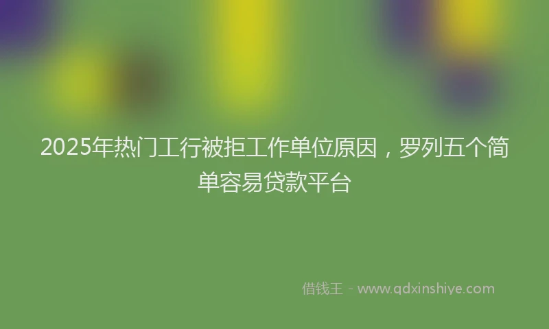 2025年热门工行被拒工作单位原因，罗列五个简单容易贷款平台
