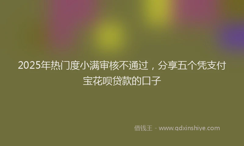 2025年热门度小满审核不通过，分享五个凭支付宝花呗贷款的口子