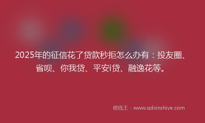 2025年的征信花了贷款秒拒怎么办有：投友圈、省呗、你我贷、平安i贷、融逸花等。