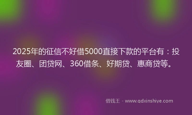 2025年的征信不好借5000直接下款的平台有：投友圈、团贷网、360借条、好期贷、惠商贷等。