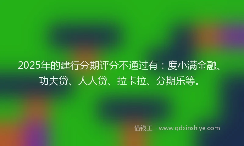 2025年的建行分期评分不通过有：度小满金融、功夫贷、人人贷、拉卡拉、分期乐等。