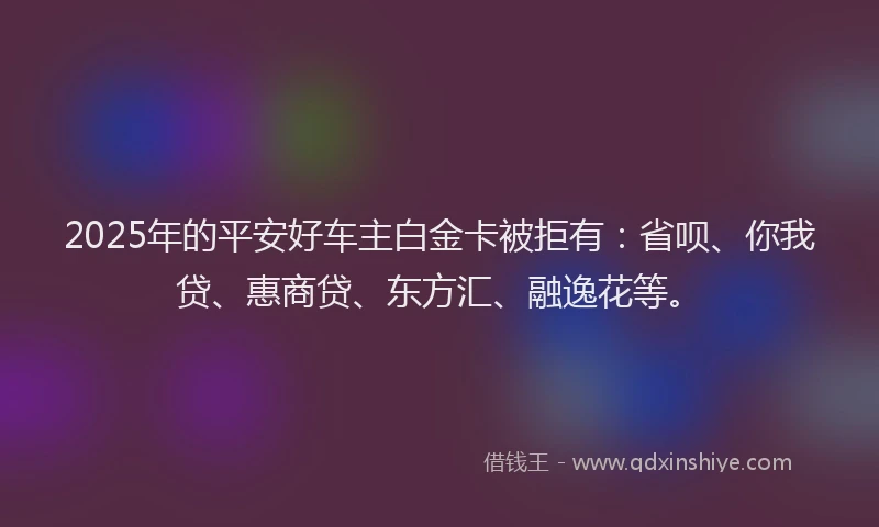 2025年的平安好车主白金卡被拒有：省呗、你我贷、惠商贷、东方汇、融逸花等。