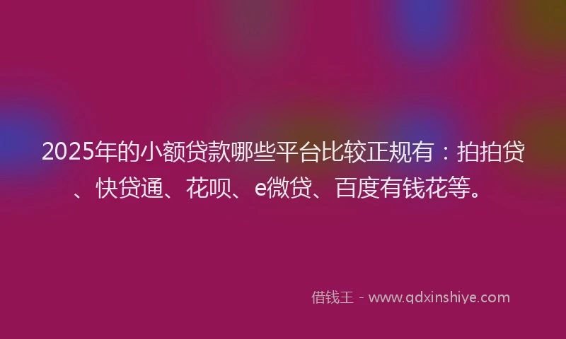 2025年的小额贷款哪些平台比较正规有：拍拍贷、快贷通、花呗、e微贷、百度有钱花等。