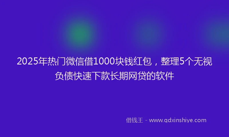 2025年热门微信借1000块钱红包，整理5个无视负债快速下款长期网贷的软件