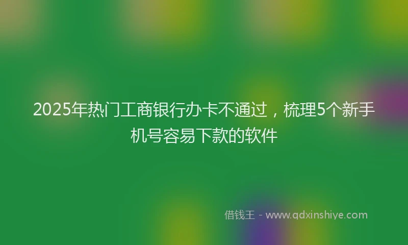 2025年热门工商银行办卡不通过，梳理5个新手机号容易下款的软件