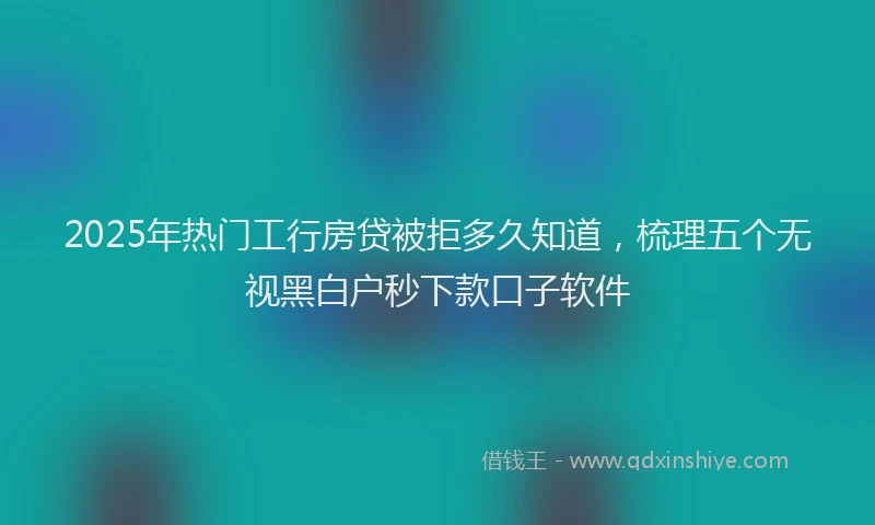 2025年热门工行房贷被拒多久知道，梳理五个无视黑白户秒下款口子软件