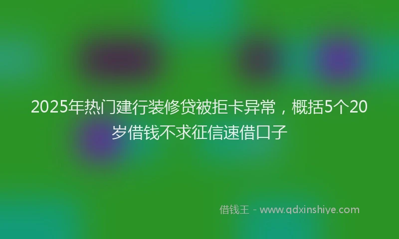 2025年热门建行装修贷被拒卡异常，概括5个20岁借钱不求征信速借口子