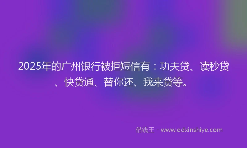 2025年的广州银行被拒短信有：功夫贷、读秒贷、快贷通、替你还、我来贷等。