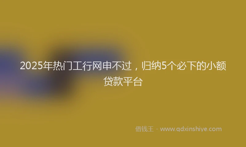 2025年热门工行网申不过，归纳5个必下的小额贷款平台