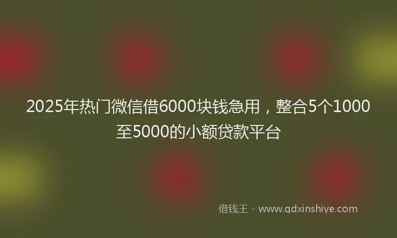 2025年热门微信借6000块钱急用，整合5个1000至5000的小额贷款平台