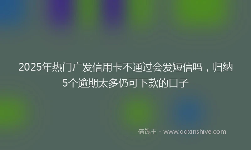 2025年热门广发信用卡不通过会发短信吗，归纳5个逾期太多仍可下款的口子