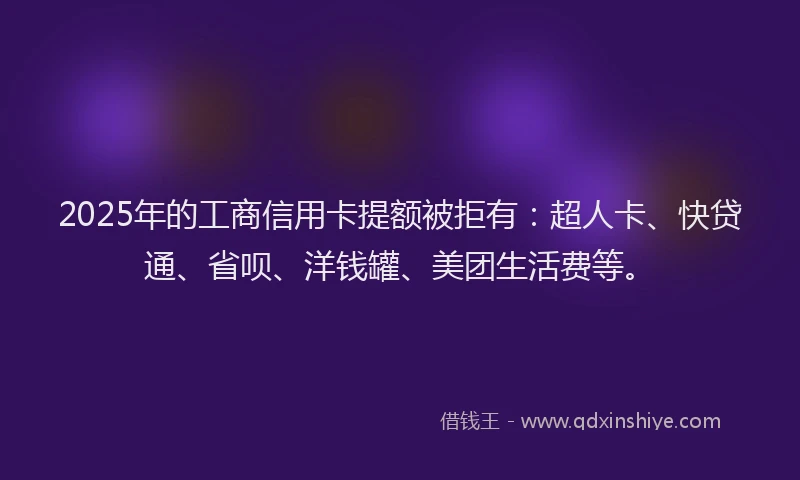 2025年的工商信用卡提额被拒有：超人卡、快贷通、省呗、洋钱罐、美团生活费等。